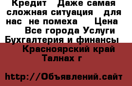 Кредит . Даже самая сложная ситуация - для нас  не помеха . › Цена ­ 90 - Все города Услуги » Бухгалтерия и финансы   . Красноярский край,Талнах г.